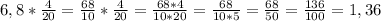 6,8* \frac{4}{20}= \frac{68}{10}* \frac{4}{20} = \frac{68*4}{10*20}= \frac{68}{10*5}= \frac{68}{50} = \frac{136}{100} = 1,36
