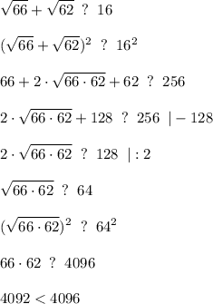 \displaystyle \sqrt{66}+\sqrt{62} \; \; ? \; \; 16 \\\\(\sqrt{66}+\sqrt{62} )^{2} \; \; ? \; \; 16^{2} \\\\66+2 \cdot \sqrt{66 \cdot 62} +62 \; \; ? \; \; 256 \\\\2 \cdot \sqrt{66 \cdot 62} +128 \; \; ? \; \; 256 \; \; | -128 \\\\2 \cdot \sqrt{66 \cdot 62} \; \; ? \; \; 128 \; \; | :2 \\\\\sqrt{66 \cdot 62} \; \; ? \; \; 64 \\\\(\sqrt{66 \cdot 62})^{2} \; \; ? \; \; 64^{2} \\\\66 \cdot 62 \; \; ? \; \; 4096 \\\\4092 < 4096