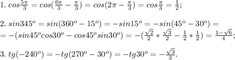 1.\; cos\frac{5\pi}{3}=cos(\frac{6\pi}{3}-\frac{\pi}{3})=cos(2\pi-\frac{\pi}{3})=cos\frac{\pi}{3}=\frac{1}{2};\\\\
2. \; sin345^o=sin(360^o-15^o)=-sin15^o=-sin(45^o-30^o)=\\=-(sin45^ocos30^o-cos45^osin30^o)=-(\frac{\sqrt2}{2}*\frac{\sqrt3}{2}-\frac{1}{2}*\frac{1}{2})=\frac{1-\sqrt6}{4};\\\\
3.\; tg(-240^o)=-tg(270^o-30^o)=-tg30^o=-\frac{\sqrt3}{3}.