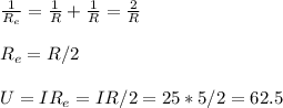 \frac{1}{R_e} = \frac{1}{R}+\frac{1}{R} = \frac{2}{R}\\\\
R_e = R/2 \\\\
U = IR_e = IR/2 = 25*5/2 = 62.5