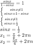 \frac{sinx}{1-sinx} =1 \\ 
 \left \{ {{sinx \neq 1} \atop {sinx=1-sinx}} \right. \\ 
 \left \{ {{sinx \neq 1} \atop {sinx= \frac{1}{2} }} \right. \\ 
sinx= \frac{1}{2} \\ 
x_1= \frac{ \pi }{6} +2 \pi n \\ 
x_2= \frac{5 \pi }{6} +2 \pi n