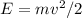 E=m v^{2} /2
