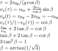 \tau = 2v_{0y}/(g\cos\beta)\\
v_x(\tau) = v_{0x}+\frac{2v_{0y}}{\cos\beta}\sin\beta\\
v_y(t) = v_{0y}-2v_{0y} = -v_{0y}\\
v_x(\tau)/(-v_y(\tau)) = \cot\beta\\
\frac{v_{0x}}{v_{0y}} + 2\tan\beta = \cot\beta\\
\tan\beta+2\tan\beta = \cot\beta\\
3\tan^2\beta = 1\\
\beta = \arctan(1/\sqrt{3})