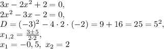 3x-2x^2+2=0, \\ 2x^2-3x-2=0, \\ D=(-3)^2-4\cdot2\cdot(-2)=9+16=25=5^2, \\
x_{1,2}=\frac{3\pm5}{2\cdot2}, \\ x_1=-0,5, \ x_2=2
