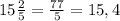 15 \frac{2}{5} = \frac{77}{5} =15,4

