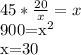 45* \frac{20}{x} =x

900=x^2

x=30