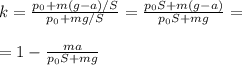 k = \frac{p_0+m(g-a)/S}{p_0+mg/S} = \frac{p_0S+m(g-a)}{p_0S+mg} = \\\\
=1-\frac{ma}{p_0S+mg}