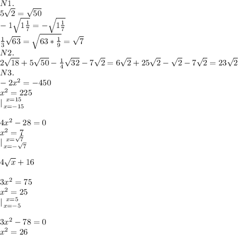 N1.\\
5 \sqrt{2} = \sqrt{50}\\-1 \sqrt{1 \frac{1}{7} } =- \sqrt{1 \frac{1}{7} } \\ \frac{1}{3} \sqrt{63} = \sqrt{63* \frac{1}{9} } = \sqrt{7} \\N2.\\2 \sqrt{18}+5 \sqrt{50}- \frac{1}{4} \sqrt{32} -7 \sqrt{2} =6 \sqrt{2} +25 \sqrt{2} - \sqrt{2} -7 \sqrt{2} =23 \sqrt{2} \\N3.\\-2x^2=-450\\x^2=225\\ |{ {{x=15} \atop {x=-15}} \right. \\\\4x^2-28=0\\x^2=7\\|{ {{x= \sqrt{7} } \atop {x=- \sqrt{7} }} \right. \\\\4 \sqrt{x} +16\\\\3x^2=75\\x^2=25\\ |{ {{x=5} \atop {x=-5}} \right. \\\\3x^2-78=0\\x^2=26