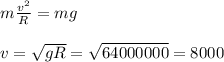 m\frac{v^2}{R} = mg\\\\
v = \sqrt{gR} = \sqrt{64000000} = 8000