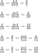 \frac{4}{10} = \frac{4:2}{10:2} = \frac{2}{5} \\ \\ 
 \frac{4}{10} = \frac{4*2}{10*2} = \frac{8}{20} \\ \\ 
 \frac{4}{10} = \frac{4*4}{10*4} = \frac{16}{40} \\ \\ 
 \frac{4}{10} = \frac{2}{5} = \frac{2*3}{5*3} = \frac{6}{15} \\ \\ 
\frac{4}{10} = \frac{2}{5} = \frac{2*5}{5*5} = \frac{10}{25}