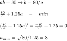 ab = 80 \rightarrow b = 80/a\\\\
\frac{80}{a}+1.25a \quad-\quad min\\\\
(\frac{80}{a}+1.25a)' = \frac{-80}{a^2}+1.25 = 0\\\\
a_{min} = \sqrt{80/1.25} = 8
