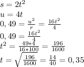 s=2t^2\\
u=4t\\
0,49= \frac{u^2}{r} = \frac{16t^2}{4} \\
0,49= \frac{16t^2}{4} \\
t^2= \frac{49*4}{16*100}= \frac{196}{1600}\\
t= \sqrt{ \frac{196}{1600} } = \frac{14}{40} =0,35
