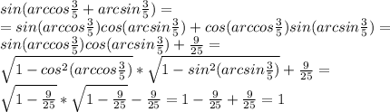 sin(arccos \frac{3}{5} +arcsin\frac{3}{5} )= \\ =sin(arccos \frac{3}{5} )cos(arcsin\frac{3}{5})+ cos(arccos \frac{3}{5} )sin(arcsin\frac{3}{5} )= \\ sin(arccos \frac{3}{5} )cos(arcsin\frac{3}{5})+ \frac{9}{25} = \\ \sqrt{1-cos^2(arccos \frac{3}{5})}* \sqrt{1-sin^2(arcsin \frac{3}{5})}+ \frac{9}{25} = \\ \sqrt{1- \frac{9}{25}} *\sqrt{1- \frac{9}{25}} -\frac{9}{25}=1- \frac{9}{25}+\frac{9}{25}=1




