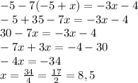 -5-7(-5+x) = -3x-4 \\ 
-5+35-7x=-3x-4 \\ 
30-7x=-3x-4 \\ 
-7x+3x=-4-30 \\ 
-4x=-34 \\ 
x= \frac{34}{4} = \frac{17}{2} = 8,5