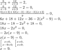 \frac{6}{x-3}+\frac{12}{x+3}=2, \\ \frac{6}{x-3}+\frac{12}{x+3}-2=0, \\ \frac{6(x+3)+12(x-3)-2(x-3)(x+3)}{y}=0, \\ 6x+18+12x-36-2(x^2-9)=0, \\ 18x-18-2x^2+18=0, \\ 18x-2x^2=0, \\ -2x(x-9)=0, \\ x(x-9)=0, \\ \left [ {{x=0,} \atop {x-9=0;}} \right. \left [ {{x=0,} \atop {x=9;}} \right. \\
x=9.