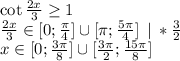 \cot \frac{2x}3 \ge 1\\
\frac{2x}3 \in [0;\frac{\pi}4] \cup [\pi;\frac{5\pi}4] \: \: | \: * \frac32 \\
x \in [0;\frac{3\pi}8] \cup [\frac{3\pi}2;\frac{15\pi}8]