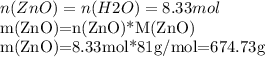 n(ZnO)=n(H2O)=8.33mol

m(ZnO)=n(ZnO)*M(ZnO)

m(ZnO)=8.33mol*81g/mol=674.73g

