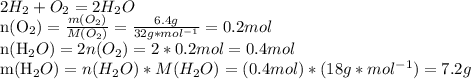 2H_{2}+O_{2}=2H_{2}O

n(O_{2})= \frac{m(O_{2})}{M(O_{2})} = \frac{6.4g}{32g*mol^{-1}} =0.2mol

n(H_{2}O)=2n(O_{2})=2*0.2mol=0.4mol

m(H_{2}O)=n(H_{2}O)*M(H_{2}O)=(0.4mol)*(18g*mol^{-1})=7.2g
