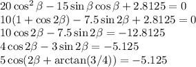 20\cos^2\beta-15\sin\beta \cos\beta+2.8125=0\\
10(1+\cos2\beta) - 7.5\sin2\beta + 2.8125 = 0\\
10\cos2\beta - 7.5\sin 2\beta = -12.8125\\
4\cos2\beta-3\sin2\beta = -5.125\\
5\cos(2\beta+\arctan(3/4)) = -5.125