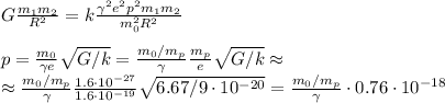 G\frac{m_1m_2}{R^2} = k\frac{\gamma^2e^2p^2m_1m_2}{m_0^2R^2}\\\\
p = \frac{m_0}{\gamma e}\sqrt{G/k} = \frac{m_0/m_p}{\gamma}\frac{m_p}{e}\sqrt{G/k}\approx\\
\approx\frac{m_0/m_p}{\gamma}\frac{1.6\cdot10^{-27}}{1.6\cdot10^{-19}}\sqrt{6.67/9\cdot10^{-20}} = \frac{m_0/m_p}{\gamma}\cdot0.76\cdot10^{-18}