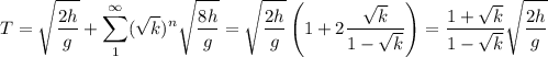 \displaystyle
T = \sqrt{\frac{2h}{g}}+\sum\limits_1^\infty(\sqrt{k})^n\sqrt{\frac{8h}{g}} = \sqrt{\frac{2h}{g}}\left(1+2\frac{\sqrt{k}}{1-\sqrt{k}}\right) =\frac{1+\sqrt{k}}{1-\sqrt{k}}\sqrt{\frac{2h}{g}}