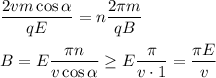 \displaystyle
\frac{2vm\cos\alpha}{qE} = n\frac{2\pi m}{qB}\\\\
B = E\frac{\pi n}{v\cos\alpha} \geq E\frac{\pi}{ v \cdot 1} = \frac{\pi E}{v}