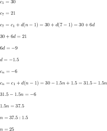 c_1=30 \\ \\ c_7=21 \\ \\ c_7=c_1+d(n-1)=30+d(7-1)=30+6d \\ \\ 30+6d=21 \\ \\ 6d=-9 \\ \\ d=-1.5 \\ \\ c_n=-6 \\ \\ c_n=c_1+d(n-1)=30-1.5n+1.5=31.5-1.5n \\ \\ 31.5-1.5n=-6 \\ \\ 1.5n=37.5 \\ \\ n=37.5:1.5 \\ \\ n=25
