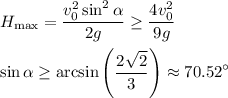 \displaystyle
H_{\max} = \frac{v_0^2\sin^2\alpha}{2g}\geq\frac{4v_0^2}{9g}\\\\
\sin\alpha\geq\arcsin\left(\frac{2\sqrt{2}}{3}\right)\approx70.52^\circ