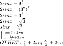 2sinx=9^{ \frac{1}{4} } \\ 
2sinx =(3^2)^{ \frac{1}{4} } \\ 
2sinx=3^{ \frac{1}{2} } \\ 2sinx = \sqrt{3} \\ 
sinx = \frac{ \sqrt{3} }{2} \\ \left \{ {{x= \frac{ \pi }{3}+2 \pi n } \atop {x= \frac{2 \pi }{3}+2 \pi n }} \right. \\ OTBET: \frac{ \pi }{3}+2 \pi n; \frac{2 \pi }{3}+2 \pi n