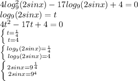 4log^2_9(2sinx)-17log_9(2sinx)+4=0 \\ 
log_9(2sinx)=t \\ 
4t^2-17t+4=0 \\ 
 \left \{ {{t= \frac{1}{4} } \atop {t=4}} \right. \\ \left \{ {{log_9(2sinx)= \frac{1}{4} } \atop {log_9(2sinx)=4}} \right. \\ \left \{ {{2sinx=9^{ \frac{1}{4} }} \atop {2sinx=9^4}} \right.