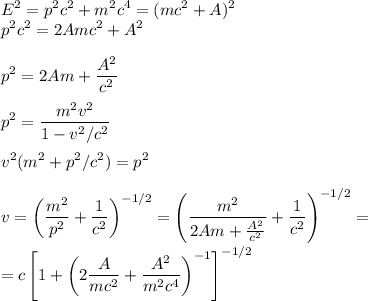 \displaystyle
E^2 = p^2c^2+m^2c^4 = (mc^2+A)^2\\
p^2c^2 =2Amc^2+A^2\\\\
p^2 = 2Am+\frac{A^2}{c^2}\\\\
p^2 = \frac{m^2v^2}{1-v^2/c^2}\\\\
v^2(m^2+p^2/c^2) = p^2\\\\
v = \left(\frac{m^2}{p^2}+\frac{1}{c^2}\right)^{-1/2} = \left(\frac{m^2}{2Am+\frac{A^2}{c^2}}+\frac{1}{c^2}\right)^{-1/2} = \\\\
=c\left[1+\left(2\frac{A}{mc^2}+\frac{A^2}{m^2c^4}\right)^{-1}\right]^{-1/2}