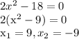 2x^2-18=0

2(x^2-9)=0

x_{1}=9, x_{2}=-9