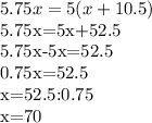 5.75x=5(x+10.5)

5.75x=5x+52.5

5.75x-5x=52.5

0.75x=52.5

x=52.5:0.75

x=70