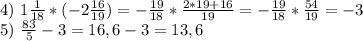 4) \ 1\frac{1}{18} *(-2\frac{16}{19} )=-\frac{19}{18} *\frac{2*19+16}{19} =- \frac{19}{18} *\frac{54}{19} =-3\\
5) \ \frac{83}{5} -3=16,6-3=13,6