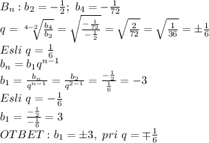 B_n: b_2=-\frac{1}{2};\ b_4=-\frac{1}{72}
\\q= \sqrt[4-2]{\frac{b_4}{b_2}} =\sqrt{\frac{-\frac{1}{72}}{-\frac{1}{2}}}}=\sqrt{\frac{2}{72}}=\sqrt{\frac{1}{36}}=\pm\frac{1}{6}
\\Esli\ q=\frac{1}{6}
\\b_n=b_1q^{n-1}
\\b_1=\frac{b_n}{q^{n-1}}=\frac{b_2}{q^{2-1}}=\frac{-\frac{1}{2}}{\frac{1}{6}}=-3
\\Esli\ q=-\frac{1}{6}
\\b_1=\frac{-\frac{1}{2}}{-\frac{1}{6}}=3
\\OTBET: b_1=\pm3,\ pri\ q=\mp\frac{1}{6}