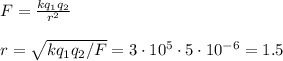 F = \frac{kq_1q_2}{r^2}\\\\
r = \sqrt{kq_1q_2/F} = 3\cdot10^5\cdot5\cdot10^{-6} =1.5