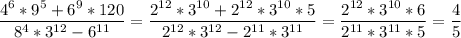 
\displaystyle \frac{4^6*9^5+6^9*120}{8^4*3^{12}-6^{11}}= \frac{2^{12}*3^{10}+2^{12}*3^{10}*5}{2^{12}*3^{12}-2^{11}*3^{11}}= \frac{2^{12}*3^{10}*6}{2^{11}*3^{11}*5}= \frac{4}{5}