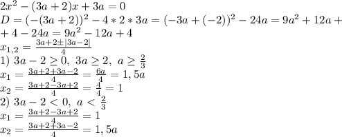 2x^2-(3a+2)x+3a=0\\
D=(-(3a+2))^2-4*2*3a=(-3a+(-2))^2-24a=9a^2+12a+\\+4-24a=9a^2-12a+4\\
x_{1,2}= \frac{3a+2\pm|3a-2|}{4} \\
1) \ 3a-2 \geq 0, \ 3a \geq 2, \ a \geq \frac{2}{3} \\
x_1= \frac{3a+2+3a-2}{4} = \frac{6a}{4} =1,5a\\
x_2= \frac{3a+2-3a+2}{4} = \frac{4}{4} =1\\
2) \ 3a-2\ \textless \ 0, \ a\ \textless \ \frac{2}{3} \\
x_1= \frac{3a+2-3a+2}{4} =1\\
x_2= \frac{3a+2+3a-2}{4} =1,5a\\

