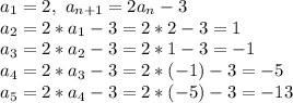 a_1=2, \ a_{n+1}=2a_n-3\\
a_2=2*a_1-3=2*2-3=1\\
a_3=2*a_2-3=2*1-3=-1\\
a_4=2*a_3-3=2*(-1)-3=-5\\
a_5=2*a_4-3=2*(-5)-3=-13