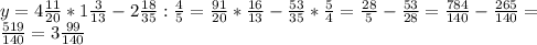 y=4\frac{11}{20}*1\frac{3}{13}-2\frac{18}{35}:\frac{4}{5}=
\frac{91}{20}*\frac{16}{13}-\frac{53}{35}*\frac{5}{4}=\frac{28}{5}-\frac{53}{28}=\frac{784}{140}-\frac{265}{140}=\\
\frac{519}{140}=3\frac{99}{140}