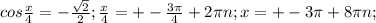 cos \frac{x}{4} = - \frac{\sqrt{2}} {2}; \frac{x}{4} = +- \frac{3 \pi }{4} +2 \pi n ; x= +- 3 \pi + 8 \pi n;

