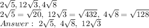 2 \sqrt{5} , 12 \sqrt{3} , 4 \sqrt{8} \\
2 \sqrt{5}= \sqrt{20} , \ 12 \sqrt{3}= \sqrt{432} , \ 4 \sqrt{8}= \sqrt{128} \\
Answer: \ 2 \sqrt{5}, \ 4 \sqrt{8} , \ 12 \sqrt{3}