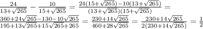 \frac{24}{13+ \sqrt{265} }- \frac{10}{15+ \sqrt{265} } = \frac{24(15+ \sqrt{265})-10(13+ \sqrt{265} )}{(13+ \sqrt{265} )(15+ \sqrt{265}) } = \\ 
 \frac{360+24 \sqrt{265}-130-10 \sqrt{265} }{195+13 \sqrt{265}+15 \sqrt{265} +265 } =
 \frac{230+14 \sqrt{265} }{460+28 \sqrt{265} } =\frac{230+14 \sqrt{265} }{2(230+14 \sqrt{265}) }= \frac{1}{2} 

