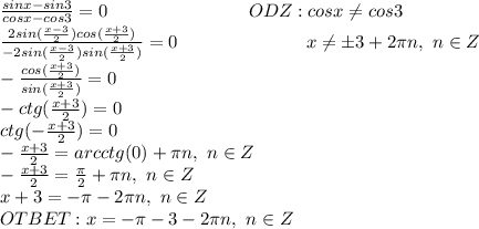 \frac{sinx-sin3}{cosx-cos3}=0\ \ \ \ \ \ \ \ \ \ \ \ \ \ \ \ \ \ \ \ \ \ \ ODZ:cosx\neq cos3
\\\frac{2sin(\frac{x-3}{2})cos({\frac{x+3}{2}})}{-2sin(\frac{x-3}{2})sin(\frac{x+3}{2})}=0\ \ \ \ \ \ \ \ \ \ \ \ \ \ \ \ \ \ \ \ \ x\neq \pm3+2\pi n,\ n\in Z
\\-\frac{cos({\frac{x+3}{2}})}{sin(\frac{x+3}{2})}=0
\\-ctg(\frac{x+3}{2})=0
\\ctg(-\frac{x+3}{2})=0
\\-\frac{x+3}{2}=arcctg(0)+\pi n,\ n\in Z
\\-\frac{x+3}{2}=\frac{\pi}{2}+\pi n,\ n\in Z
\\x+3=-\pi-2\pi n,\ n\in Z
\\OTBET:x=-\pi-3-2\pi n,\ n\in Z