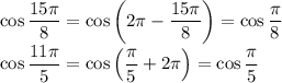 \cos \dfrac{15 \pi }{8}= \cos\left(2 \pi - \dfrac{15 \pi }{8}\right)= \cos \dfrac{ \pi }{8}
\\\
\cos \dfrac{11\pi }{5}= \cos\left( \dfrac{\pi }{5}+2 \pi \right)= \cos \dfrac{ \pi }{5}