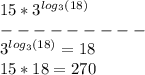 15 * 3^{log_3(18)} \\
--------- \\ 
3^{log_3(18)} = 18 \\
15 * 18 = 270
