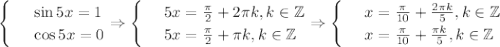 \begin{cases}
 & \text{ } \sin5x=1 \\ 
 & \text{ } \cos 5x=0
\end{cases}\Rightarrow\begin{cases}
 & \text{ } 5x= \frac{\pi}{2}+2\pi k,k \in \mathbb{Z} \\ 
 & \text{ } 5x= \frac{\pi}{2}+\pi k,k \in \mathbb{Z} 
\end{cases}\Rightarrow\begin{cases}
 & \text{ } x= \frac{ \pi }{10}+ \frac{2 \pi k}{5} ,k \in \mathbb{Z} \\ 
 & \text{ } x= \frac{ \pi }{10} + \frac{ \pi k}{5} , k \in \mathbb{Z}
\end{cases}