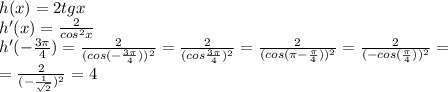 h(x)=2tgx
\\h'(x)=\frac{2}{cos^2x}
\\h'(-\frac{3\pi}{4})=\frac{2}{(cos(-\frac{3\pi}{4}))^2}=\frac{2}{(cos\frac{3\pi}{4})^2}=\frac{2}{(cos(\pi-\frac{\pi}{4}))^2}=\frac{2}{(-cos(\frac{\pi}{4}))^2}=
\\=\frac{2}{(-\frac{1}{\sqrt2})^2}=4