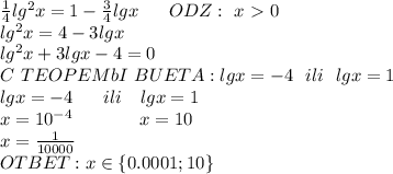 \frac{1}{4}lg^2x=1-\frac{3}{4}lgx\ \ \ \ \ ODZ:\ x\ \textgreater \ 0
\\lg^2x=4-3lgx
\\lg^2x+3lgx-4=0
\\C\ TEOPEMbI\ BUETA: lgx=-4\ \ ili\ \ lgx=1
\\lgx=-4\ \ \ \ \ ili \ \ \ lgx=1
\\x=10^{-4}\ \ \ \ \ \ \ \ \ \ \ x=10
\\x=\frac{1}{10000}
\\OTBET: x\in \{0.0001;10 \}