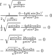 t= \sqrt{ \frac{4b}{gsin2 \alpha } } \\ \\ \frac{1}{2\sqrt{ \frac{4b}{gsin2 \alpha } }} \frac{0-4gb(sin2 \alpha )'}{ g^{2} sin^{2}2 \alpha }=0 \\ \\ \frac{1}{2} \sqrt{ \frac{gsin2 \alpha }{4b} } \frac{-4gb2cos2 \alpha }{ g^{2} sin^{2}2 \alpha } =0 \\ \\ - \sqrt{ \frac{gsin2 \alpha }{b} } \frac{2bcos2 \alpha }{g sin^{2}2 \alpha } =0 \\ \\ - \frac{ \sqrt{sin2 \alpha }2 \sqrt{b}cos2 \alpha }{ \sqrt{g} sin^{2}2 \alpha } =0
